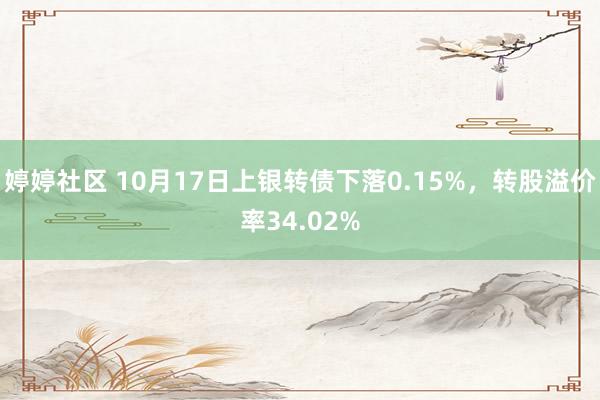 婷婷社区 10月17日上银转债下落0.15%，转股溢价率34.02%