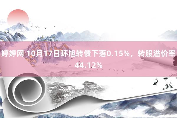 婷婷网 10月17日环旭转债下落0.15%，转股溢价率44.12%