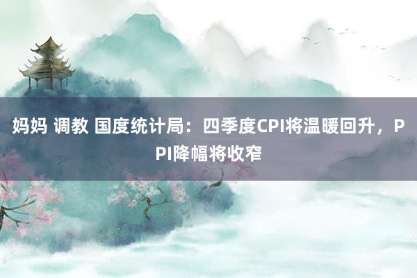 妈妈 调教 国度统计局：四季度CPI将温暖回升，PPI降幅将收窄