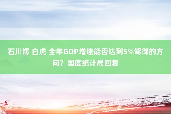 石川澪 白虎 全年GDP增速能否达到5%驾御的方向？国度统计局回复