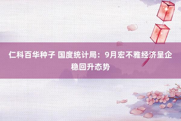仁科百华种子 国度统计局：9月宏不雅经济呈企稳回升态势