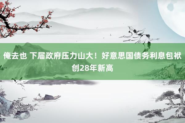 俺去也 下届政府压力山大！好意思国债务利息包袱创28年新高