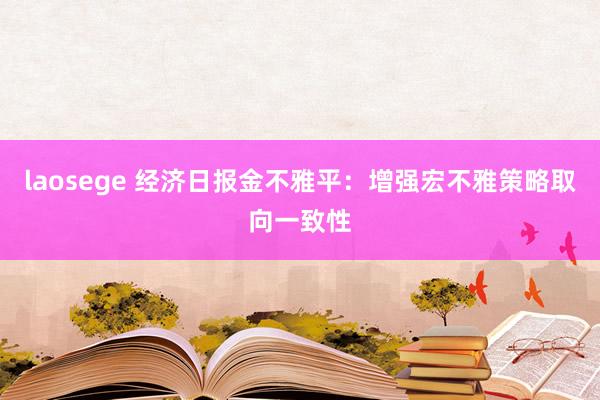 laosege 经济日报金不雅平：增强宏不雅策略取向一致性