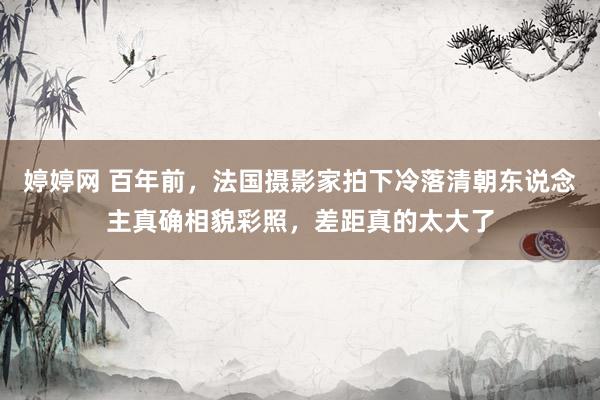 婷婷网 百年前，法国摄影家拍下冷落清朝东说念主真确相貌彩照，差距真的太大了