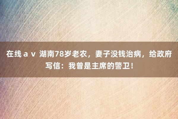 在线ａｖ 湖南78岁老农，妻子没钱治病，给政府写信：我曾是主席的警卫！