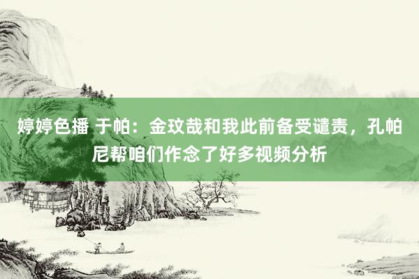 婷婷色播 于帕：金玟哉和我此前备受谴责，孔帕尼帮咱们作念了好多视频分析