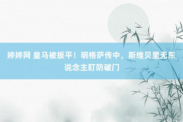 婷婷网 皇马被扳平！明格萨传中，斯维贝里无东说念主盯防破门