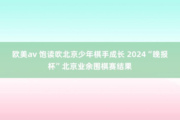 欧美av 饱读吹北京少年棋手成长 2024“晚报杯”北京业余围棋赛结果