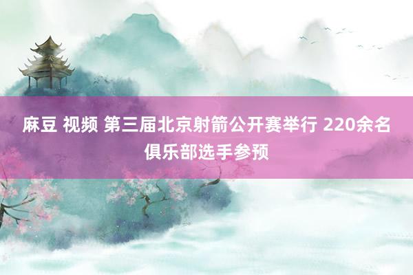麻豆 视频 第三届北京射箭公开赛举行 220余名俱乐部选手参预