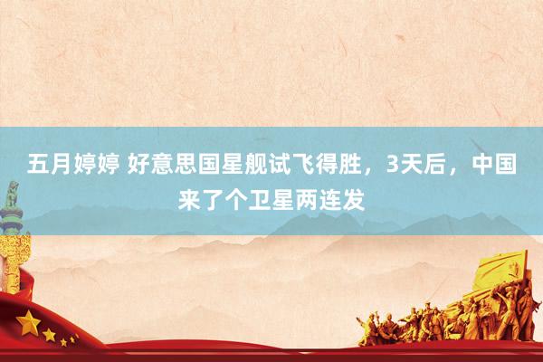 五月婷婷 好意思国星舰试飞得胜，3天后，中国来了个卫星两连发