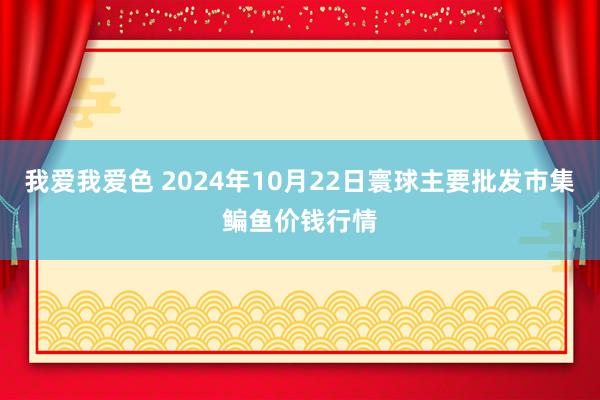 我爱我爱色 2024年10月22日寰球主要批发市集鳊鱼价钱行情
