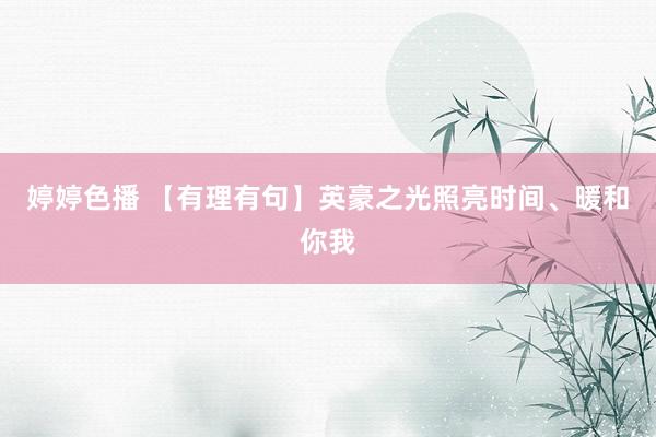 婷婷色播 【有理有句】英豪之光照亮时间、暖和你我