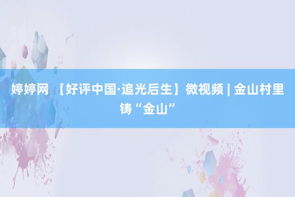 婷婷网 【好评中国·追光后生】微视频 | 金山村里铸“金山”