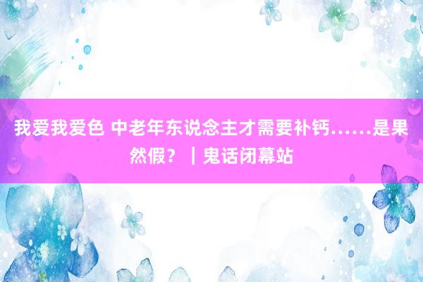 我爱我爱色 中老年东说念主才需要补钙……是果然假？｜鬼话闭幕站