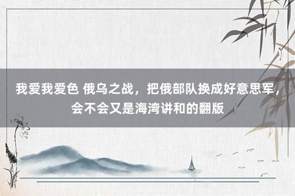 我爱我爱色 俄乌之战，把俄部队换成好意思军，会不会又是海湾讲和的翻版
