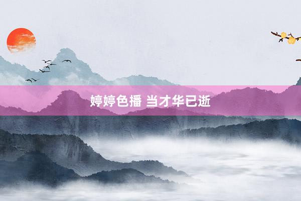 婷婷色播 当才华已逝