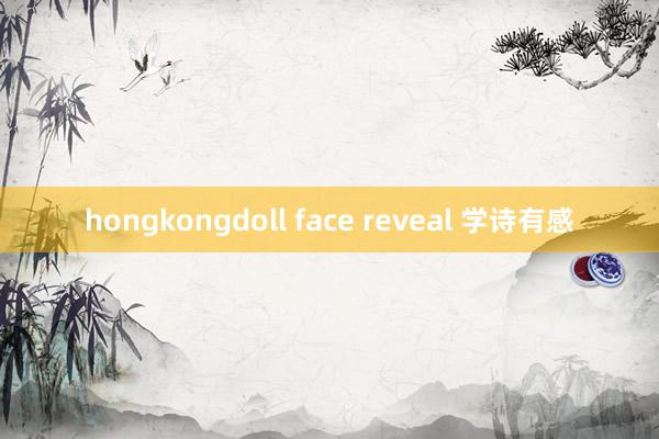 hongkongdoll face reveal 学诗有感