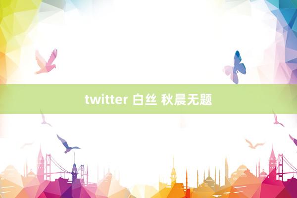 twitter 白丝 秋晨无题