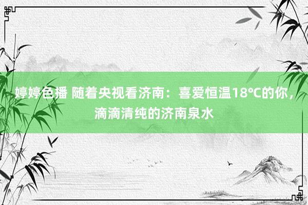 婷婷色播 随着央视看济南：喜爱恒温18℃的你，滴滴清纯的济南泉水