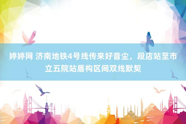 婷婷网 济南地铁4号线传来好音尘，段店站至市立五院站盾构区间双线默契