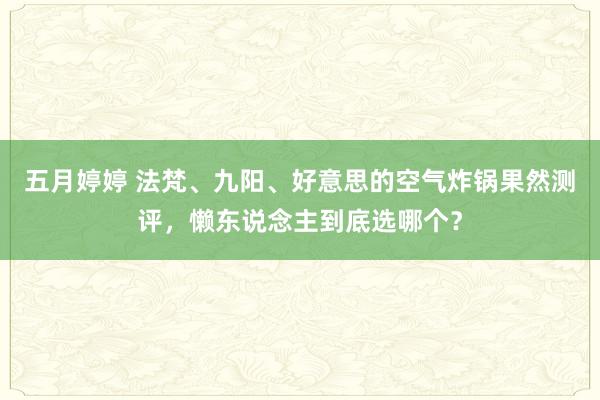 五月婷婷 法梵、九阳、好意思的空气炸锅果然测评，懒东说念主到底选哪个？