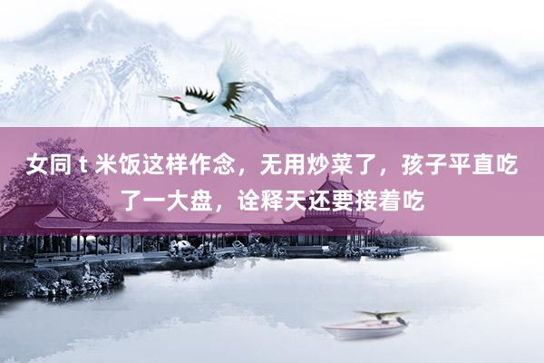女同 t 米饭这样作念，无用炒菜了，孩子平直吃了一大盘，诠释天还要接着吃