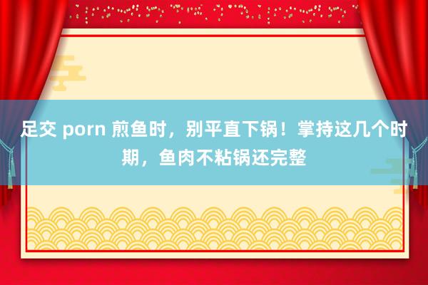 足交 porn 煎鱼时，别平直下锅！掌持这几个时期，鱼肉不粘锅还完整