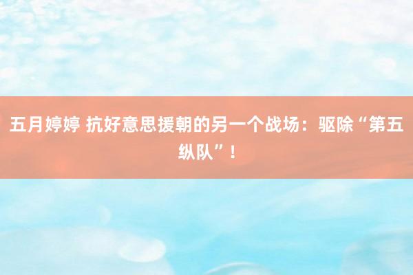 五月婷婷 抗好意思援朝的另一个战场：驱除“第五纵队”！