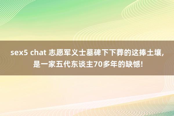 sex5 chat 志愿军义士墓碑下下葬的这捧土壤, 是一家五代东谈主70多年的缺憾!