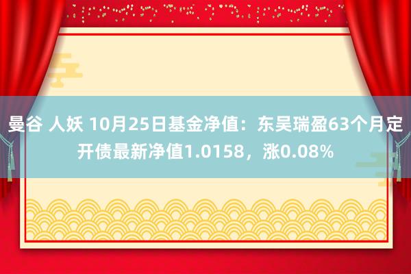 曼谷 人妖 10月25日基金净值：东吴瑞盈63个月定开债最新净值1.0158，涨0.08%
