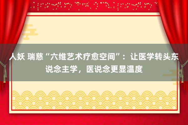 人妖 瑞慈“六维艺术疗愈空间”：让医学转头东说念主学，医说念更显温度