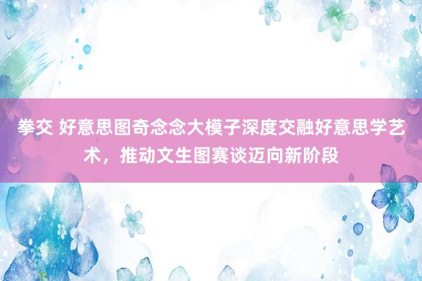 拳交 好意思图奇念念大模子深度交融好意思学艺术，推动文生图赛谈迈向新阶段