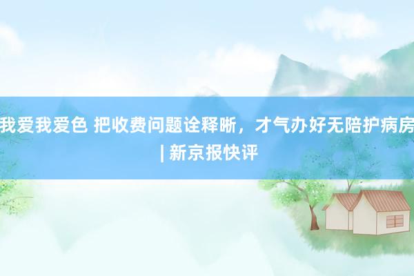 我爱我爱色 把收费问题诠释晰，才气办好无陪护病房 | 新京报快评