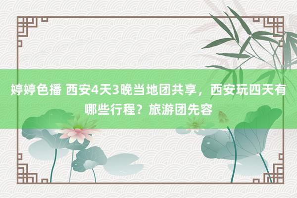 婷婷色播 西安4天3晚当地团共享，西安玩四天有哪些行程？旅游团先容