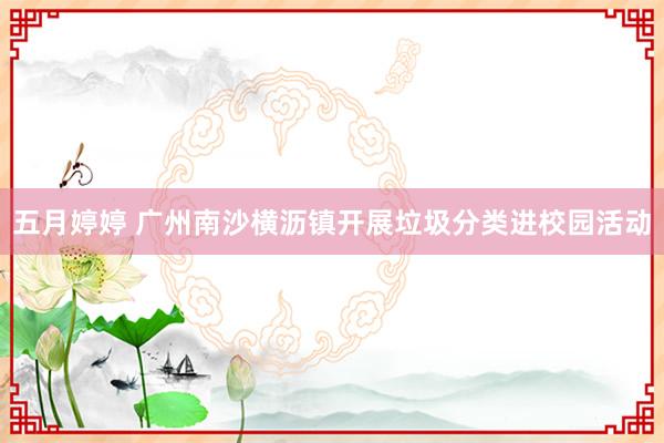 五月婷婷 广州南沙横沥镇开展垃圾分类进校园活动