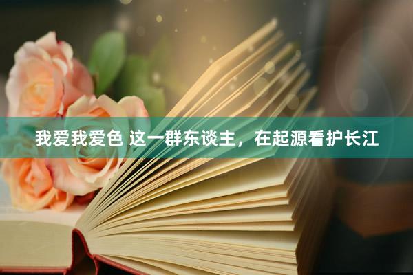 我爱我爱色 这一群东谈主，在起源看护长江