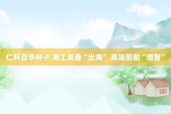 仁科百华种子 海工装备“出海” 高端船舶“增智”