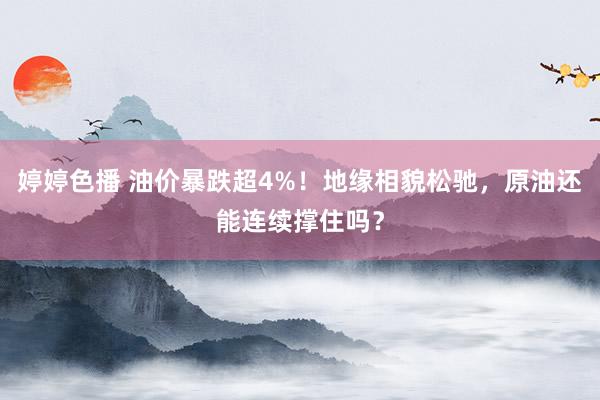 婷婷色播 油价暴跌超4%！地缘相貌松驰，原油还能连续撑住吗？