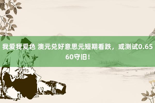 我爱我爱色 澳元兑好意思元短期看跌，或测试0.6560守旧！