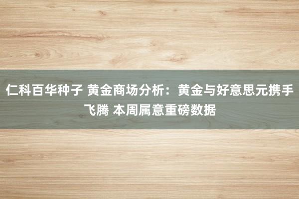 仁科百华种子 黄金商场分析：黄金与好意思元携手飞腾 本周属意重磅数据