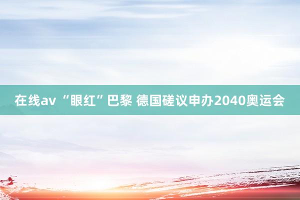 在线av “眼红”巴黎 德国磋议申办2040奥运会