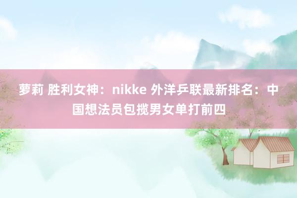 萝莉 胜利女神：nikke 外洋乒联最新排名：中国想法员包揽男女单打前四
