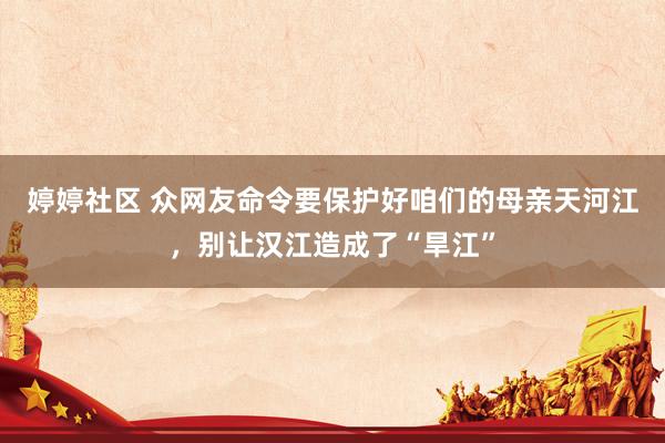 婷婷社区 众网友命令要保护好咱们的母亲天河江，别让汉江造成了“旱江”