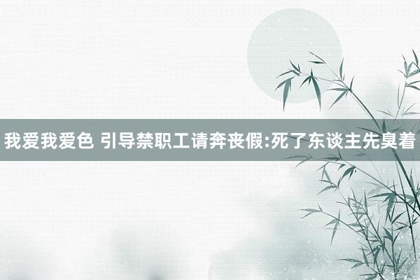 我爱我爱色 引导禁职工请奔丧假:死了东谈主先臭着