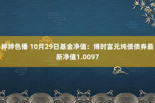婷婷色播 10月29日基金净值：博时富元纯债债券最新净值1.0097
