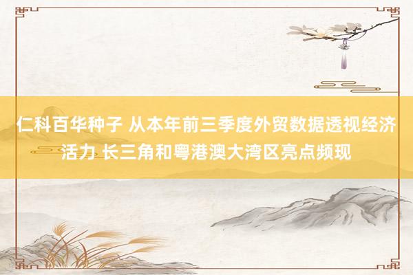 仁科百华种子 从本年前三季度外贸数据透视经济活力 长三角和粤港澳大湾区亮点频现