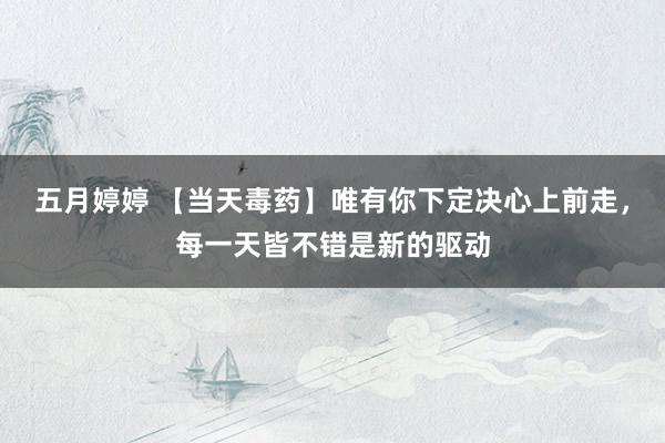 五月婷婷 【当天毒药】唯有你下定决心上前走，每一天皆不错是新的驱动