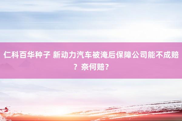 仁科百华种子 新动力汽车被淹后保障公司能不成赔？奈何赔？