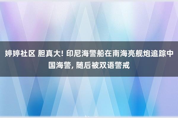 婷婷社区 胆真大! 印尼海警船在南海亮舰炮追踪中国海警, 随后被双语警戒