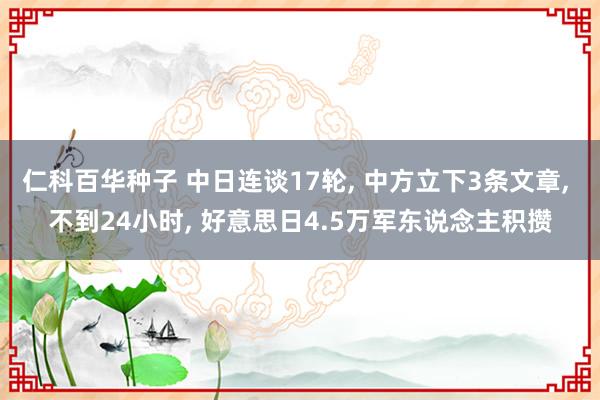 仁科百华种子 中日连谈17轮, 中方立下3条文章, 不到24小时, 好意思日4.5万军东说念主积攒